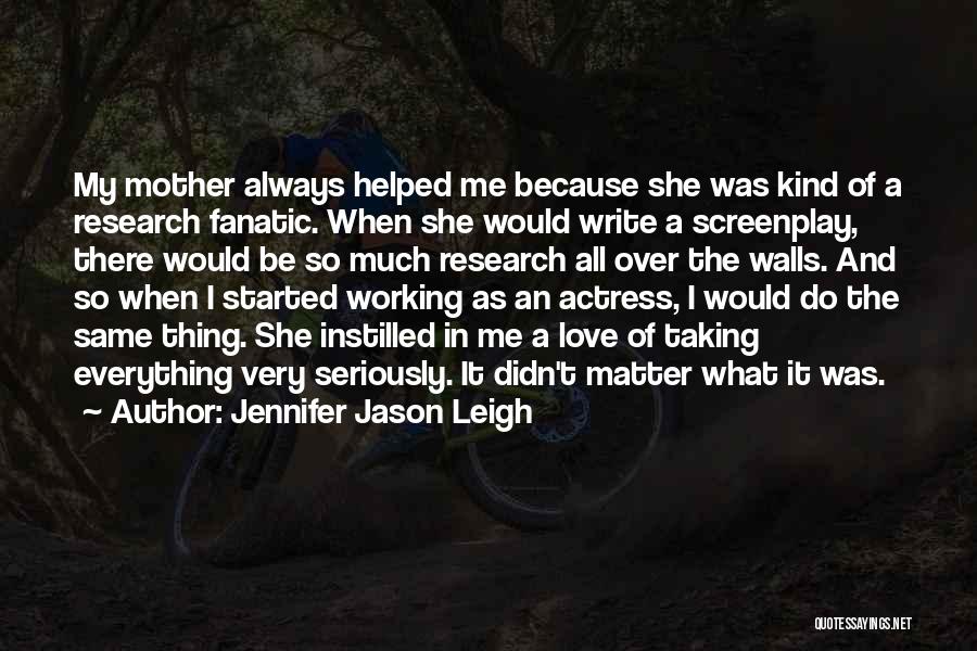 Jennifer Jason Leigh Quotes: My Mother Always Helped Me Because She Was Kind Of A Research Fanatic. When She Would Write A Screenplay, There