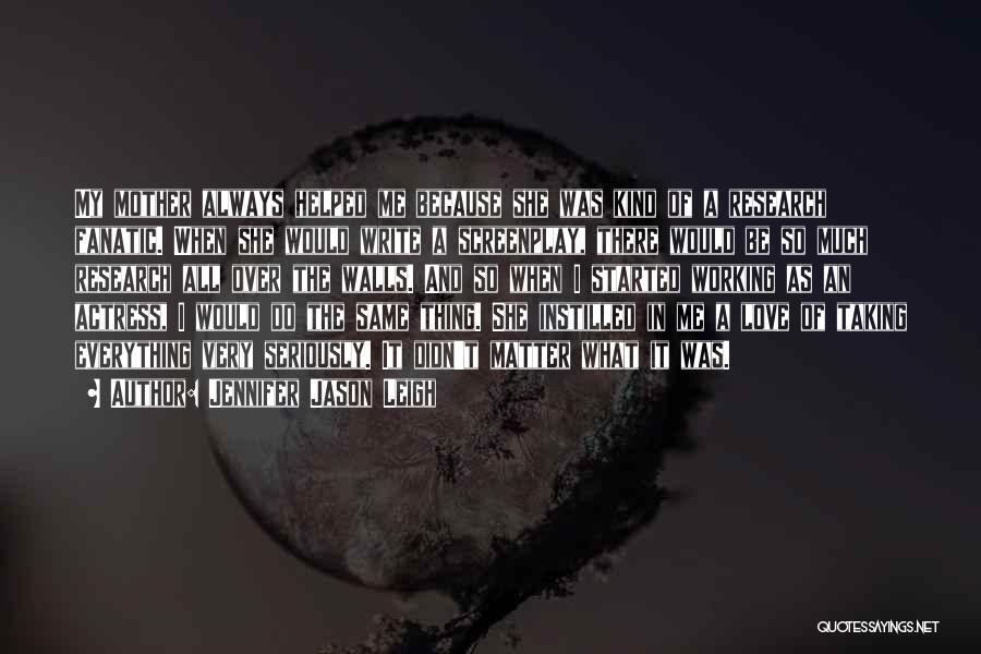 Jennifer Jason Leigh Quotes: My Mother Always Helped Me Because She Was Kind Of A Research Fanatic. When She Would Write A Screenplay, There