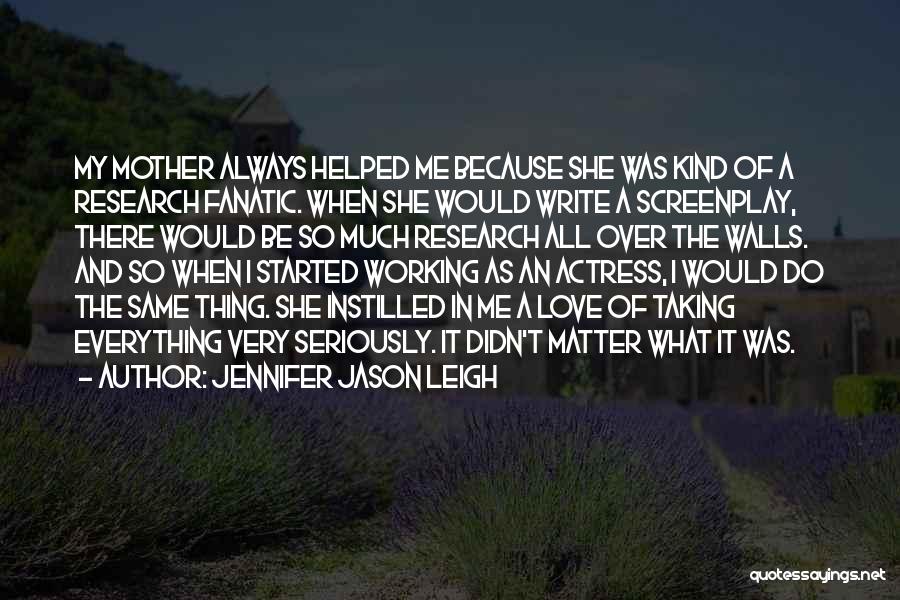 Jennifer Jason Leigh Quotes: My Mother Always Helped Me Because She Was Kind Of A Research Fanatic. When She Would Write A Screenplay, There