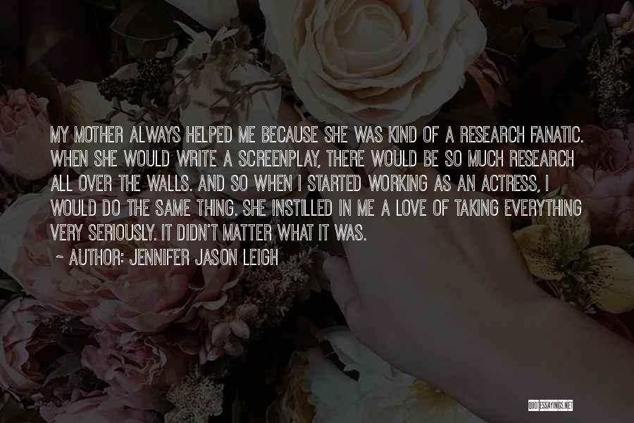 Jennifer Jason Leigh Quotes: My Mother Always Helped Me Because She Was Kind Of A Research Fanatic. When She Would Write A Screenplay, There