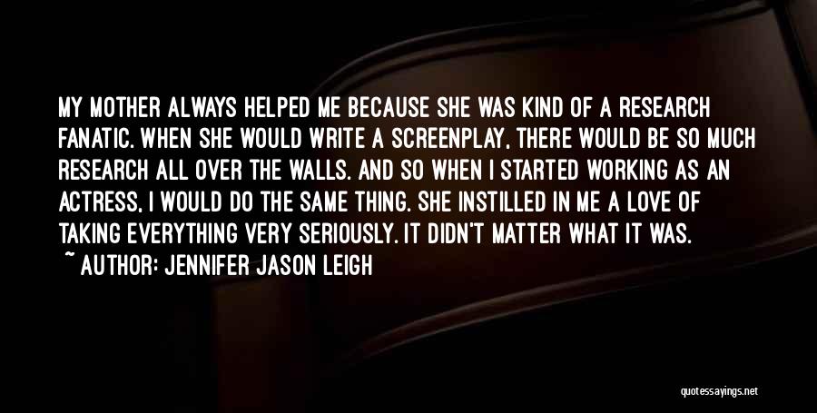 Jennifer Jason Leigh Quotes: My Mother Always Helped Me Because She Was Kind Of A Research Fanatic. When She Would Write A Screenplay, There