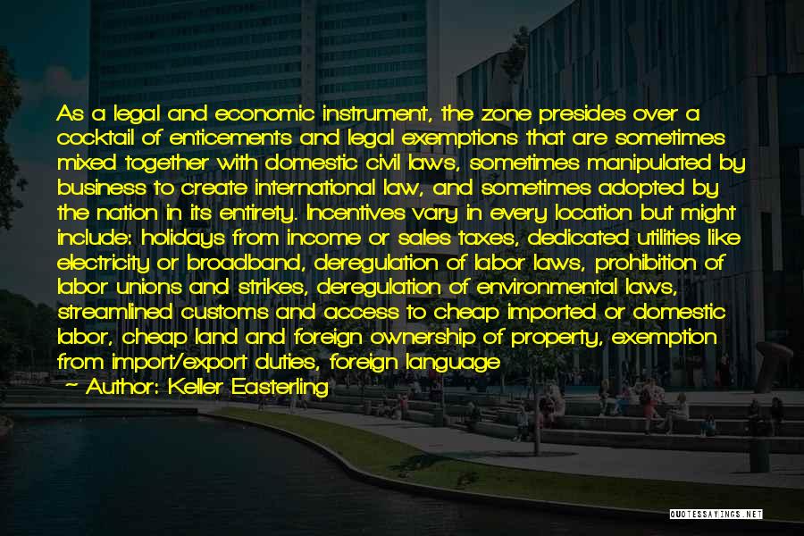 Keller Easterling Quotes: As A Legal And Economic Instrument, The Zone Presides Over A Cocktail Of Enticements And Legal Exemptions That Are Sometimes