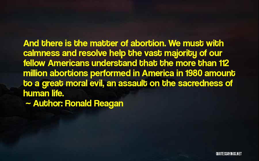 Ronald Reagan Quotes: And There Is The Matter Of Abortion. We Must With Calmness And Resolve Help The Vast Majority Of Our Fellow