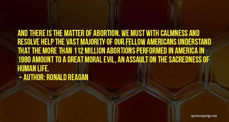 Ronald Reagan Quotes: And There Is The Matter Of Abortion. We Must With Calmness And Resolve Help The Vast Majority Of Our Fellow