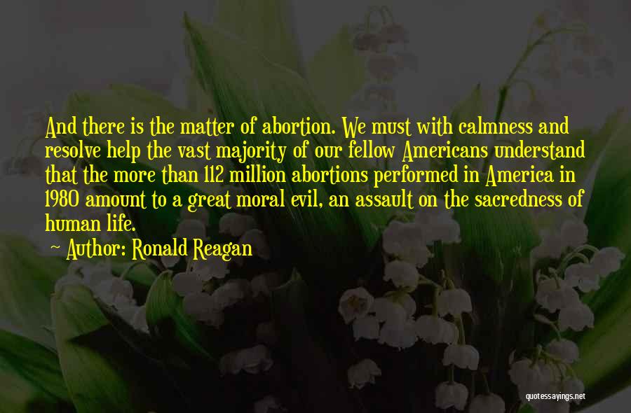 Ronald Reagan Quotes: And There Is The Matter Of Abortion. We Must With Calmness And Resolve Help The Vast Majority Of Our Fellow