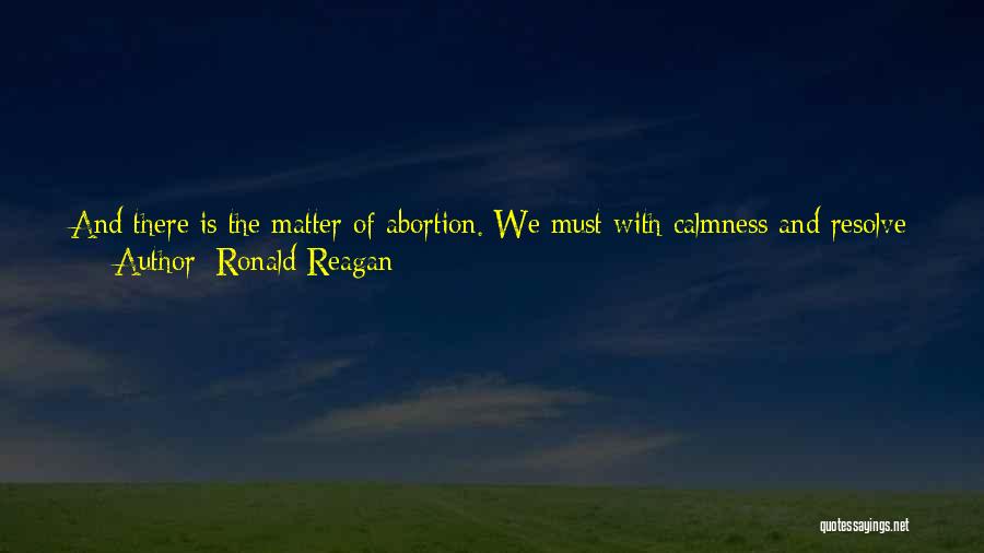 Ronald Reagan Quotes: And There Is The Matter Of Abortion. We Must With Calmness And Resolve Help The Vast Majority Of Our Fellow