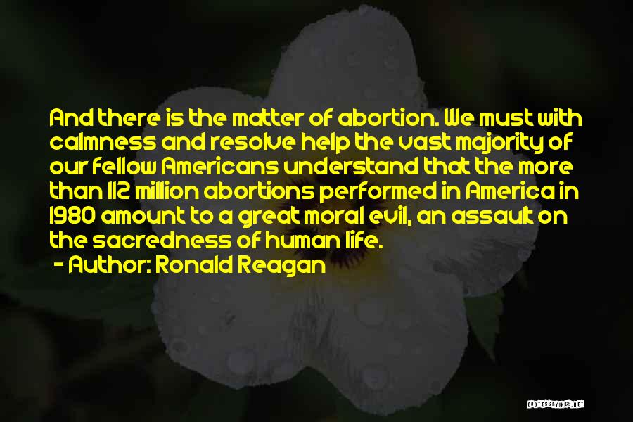 Ronald Reagan Quotes: And There Is The Matter Of Abortion. We Must With Calmness And Resolve Help The Vast Majority Of Our Fellow