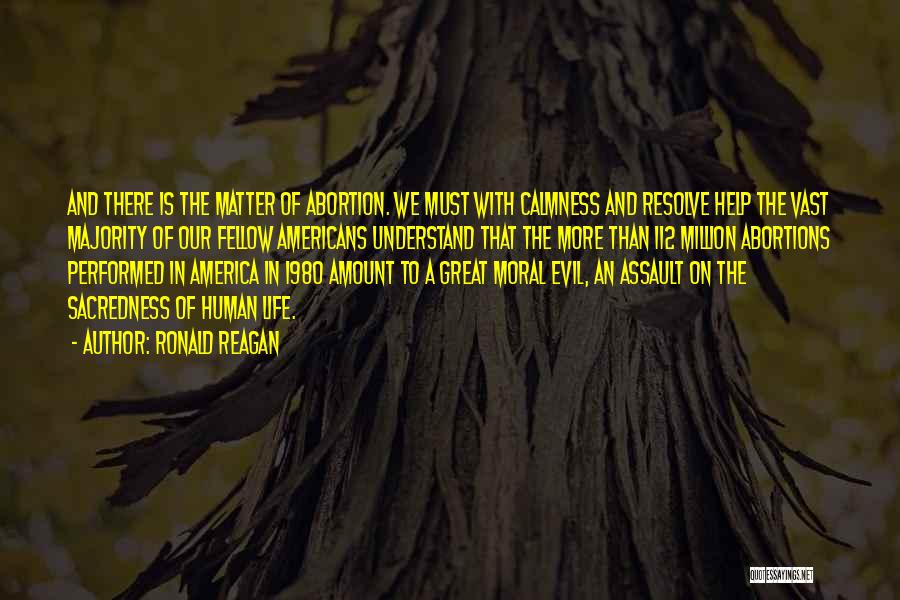 Ronald Reagan Quotes: And There Is The Matter Of Abortion. We Must With Calmness And Resolve Help The Vast Majority Of Our Fellow