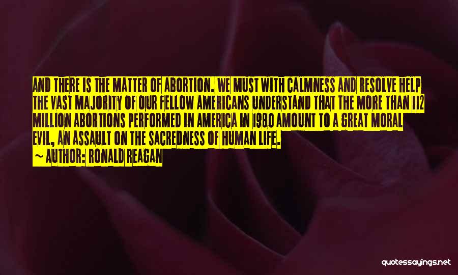 Ronald Reagan Quotes: And There Is The Matter Of Abortion. We Must With Calmness And Resolve Help The Vast Majority Of Our Fellow