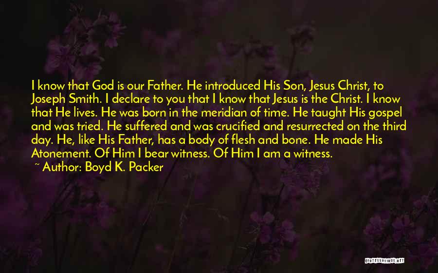 Boyd K. Packer Quotes: I Know That God Is Our Father. He Introduced His Son, Jesus Christ, To Joseph Smith. I Declare To You