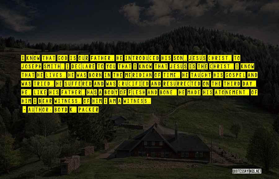 Boyd K. Packer Quotes: I Know That God Is Our Father. He Introduced His Son, Jesus Christ, To Joseph Smith. I Declare To You