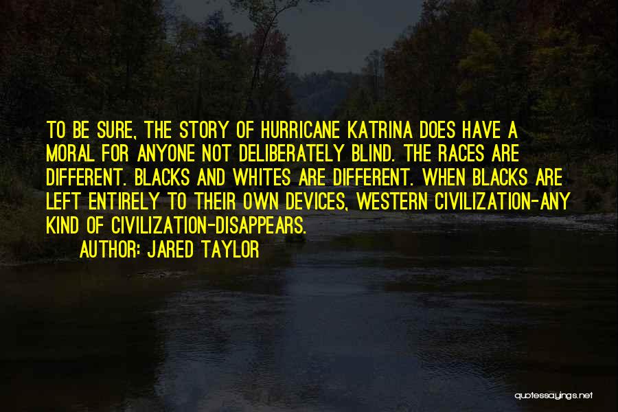 Jared Taylor Quotes: To Be Sure, The Story Of Hurricane Katrina Does Have A Moral For Anyone Not Deliberately Blind. The Races Are