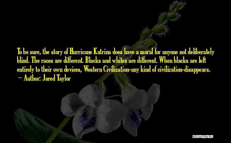 Jared Taylor Quotes: To Be Sure, The Story Of Hurricane Katrina Does Have A Moral For Anyone Not Deliberately Blind. The Races Are