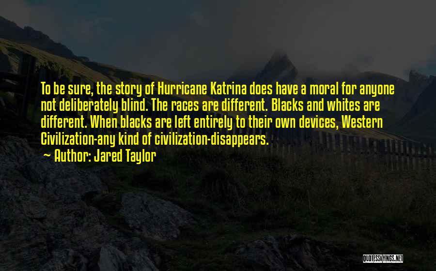 Jared Taylor Quotes: To Be Sure, The Story Of Hurricane Katrina Does Have A Moral For Anyone Not Deliberately Blind. The Races Are