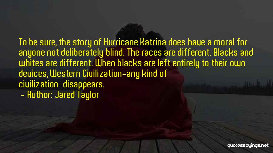 Jared Taylor Quotes: To Be Sure, The Story Of Hurricane Katrina Does Have A Moral For Anyone Not Deliberately Blind. The Races Are