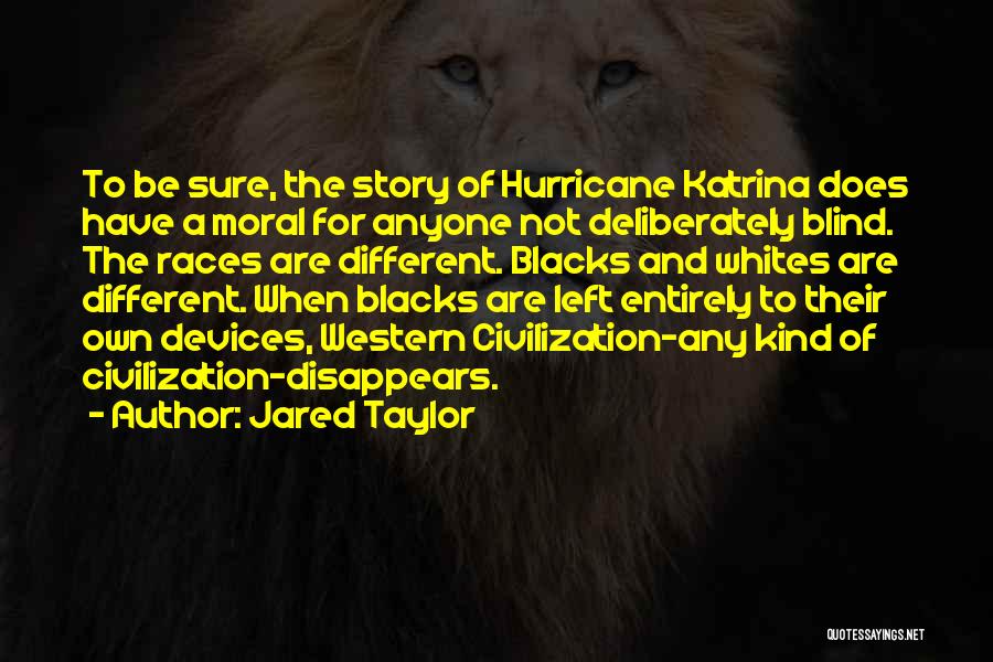 Jared Taylor Quotes: To Be Sure, The Story Of Hurricane Katrina Does Have A Moral For Anyone Not Deliberately Blind. The Races Are
