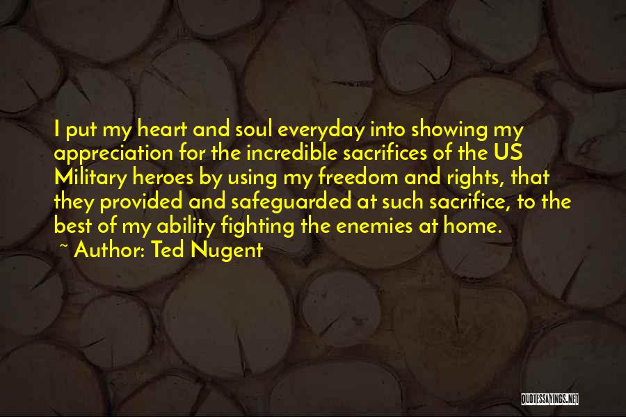 Ted Nugent Quotes: I Put My Heart And Soul Everyday Into Showing My Appreciation For The Incredible Sacrifices Of The Us Military Heroes