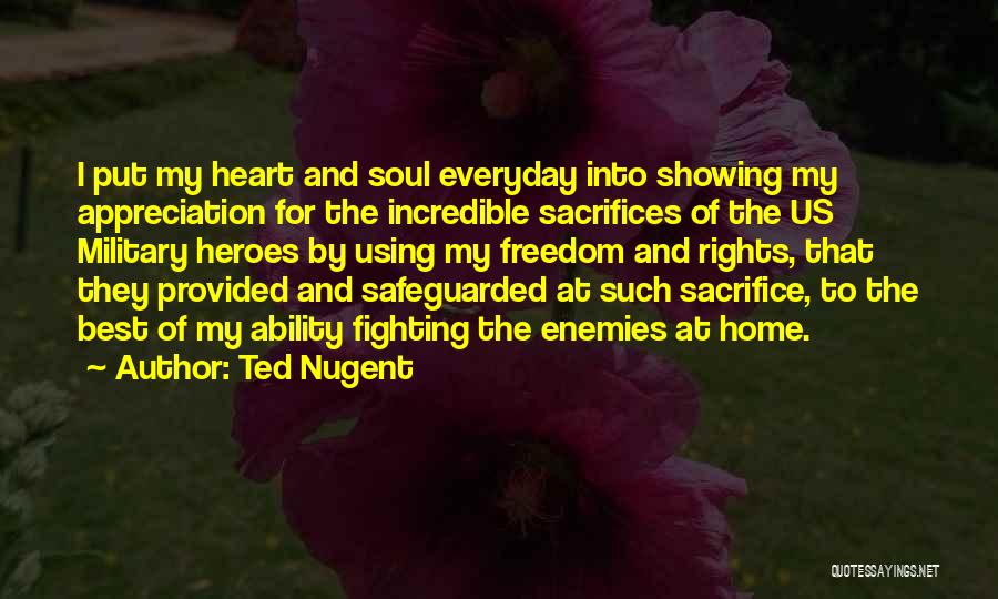Ted Nugent Quotes: I Put My Heart And Soul Everyday Into Showing My Appreciation For The Incredible Sacrifices Of The Us Military Heroes