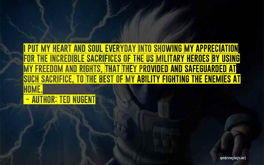 Ted Nugent Quotes: I Put My Heart And Soul Everyday Into Showing My Appreciation For The Incredible Sacrifices Of The Us Military Heroes