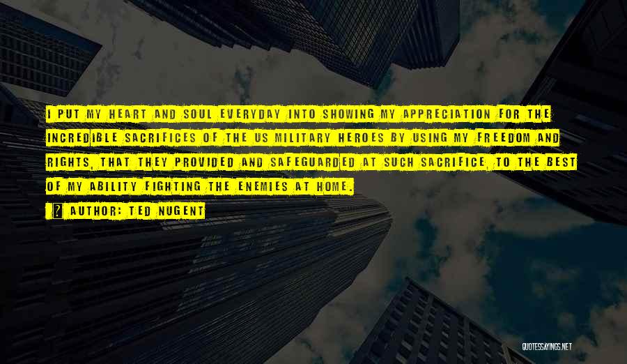 Ted Nugent Quotes: I Put My Heart And Soul Everyday Into Showing My Appreciation For The Incredible Sacrifices Of The Us Military Heroes