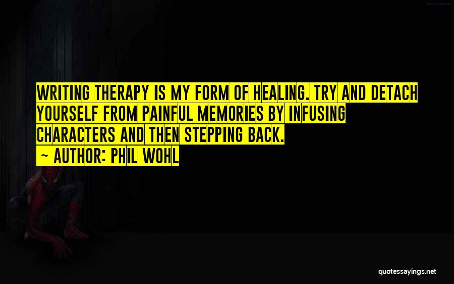 Phil Wohl Quotes: Writing Therapy Is My Form Of Healing. Try And Detach Yourself From Painful Memories By Infusing Characters And Then Stepping