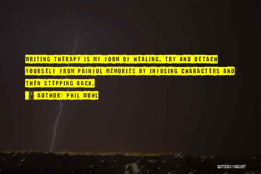 Phil Wohl Quotes: Writing Therapy Is My Form Of Healing. Try And Detach Yourself From Painful Memories By Infusing Characters And Then Stepping