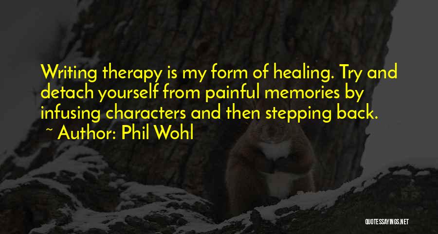 Phil Wohl Quotes: Writing Therapy Is My Form Of Healing. Try And Detach Yourself From Painful Memories By Infusing Characters And Then Stepping