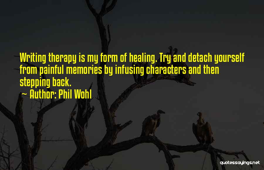 Phil Wohl Quotes: Writing Therapy Is My Form Of Healing. Try And Detach Yourself From Painful Memories By Infusing Characters And Then Stepping