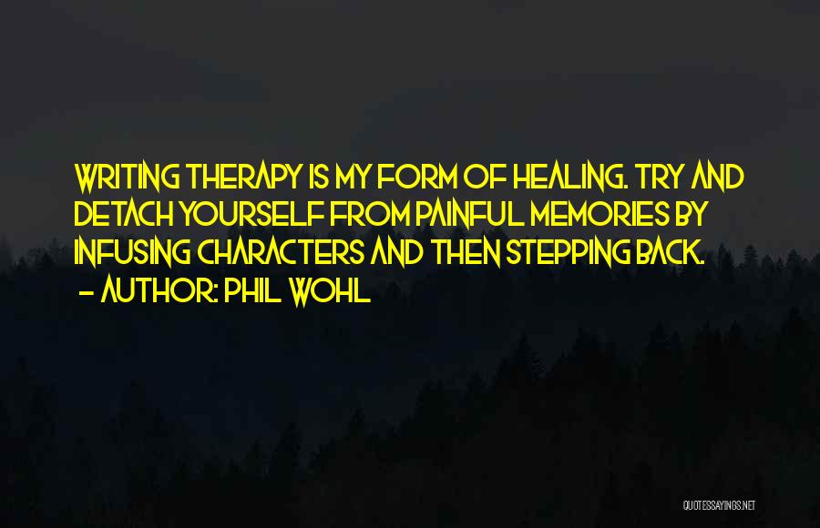 Phil Wohl Quotes: Writing Therapy Is My Form Of Healing. Try And Detach Yourself From Painful Memories By Infusing Characters And Then Stepping