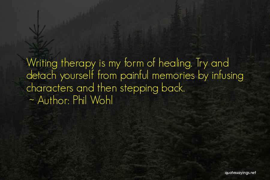 Phil Wohl Quotes: Writing Therapy Is My Form Of Healing. Try And Detach Yourself From Painful Memories By Infusing Characters And Then Stepping