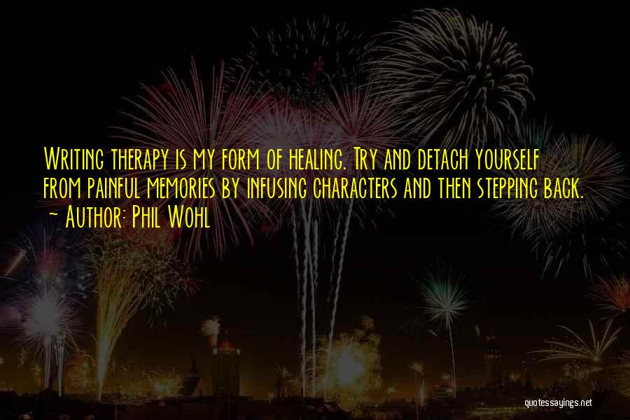Phil Wohl Quotes: Writing Therapy Is My Form Of Healing. Try And Detach Yourself From Painful Memories By Infusing Characters And Then Stepping