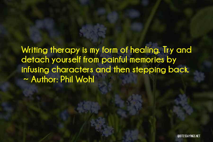 Phil Wohl Quotes: Writing Therapy Is My Form Of Healing. Try And Detach Yourself From Painful Memories By Infusing Characters And Then Stepping