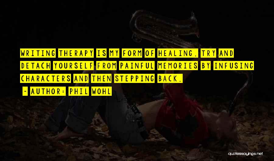 Phil Wohl Quotes: Writing Therapy Is My Form Of Healing. Try And Detach Yourself From Painful Memories By Infusing Characters And Then Stepping