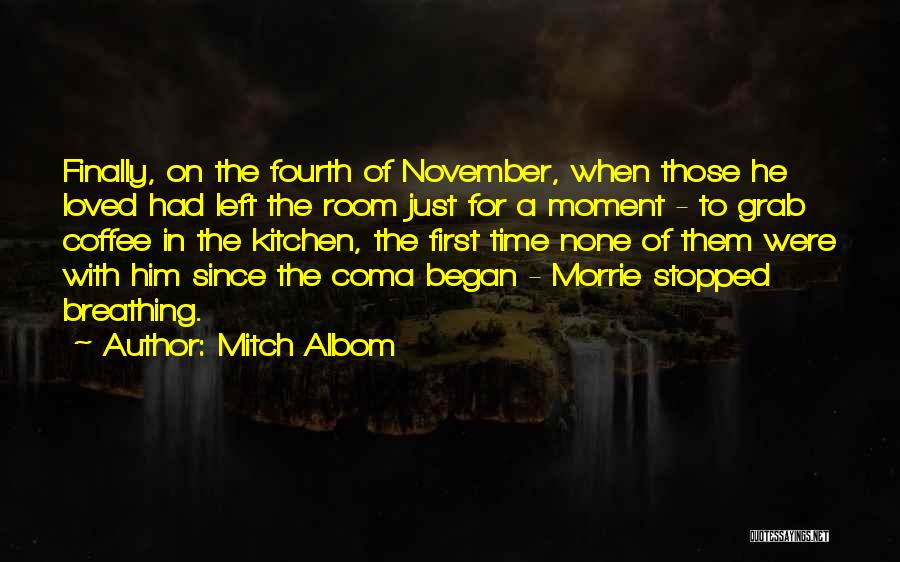 Mitch Albom Quotes: Finally, On The Fourth Of November, When Those He Loved Had Left The Room Just For A Moment - To