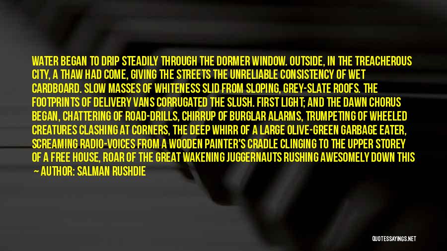 Salman Rushdie Quotes: Water Began To Drip Steadily Through The Dormer Window. Outside, In The Treacherous City, A Thaw Had Come, Giving The