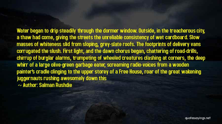 Salman Rushdie Quotes: Water Began To Drip Steadily Through The Dormer Window. Outside, In The Treacherous City, A Thaw Had Come, Giving The