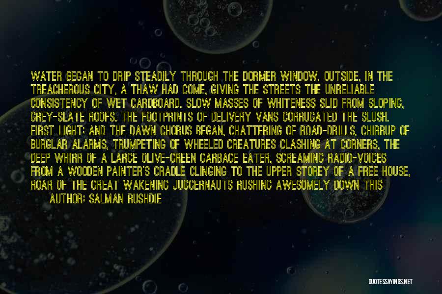 Salman Rushdie Quotes: Water Began To Drip Steadily Through The Dormer Window. Outside, In The Treacherous City, A Thaw Had Come, Giving The