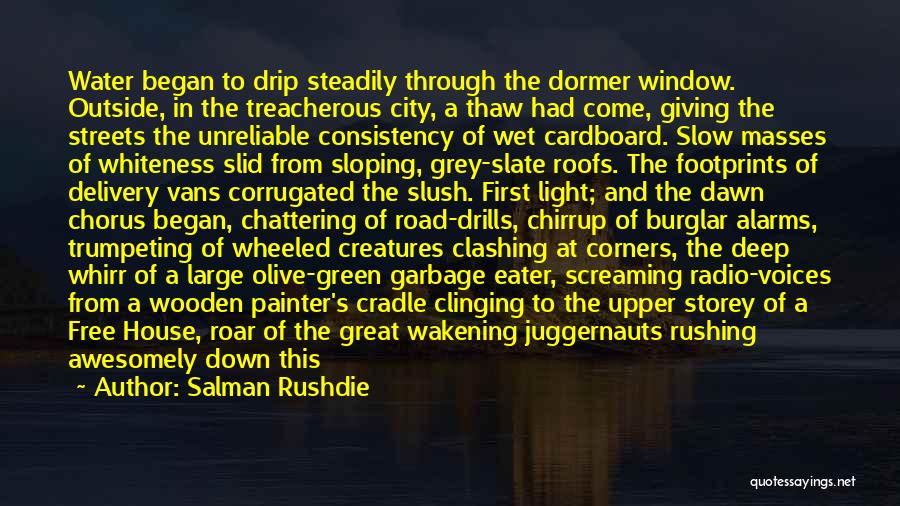Salman Rushdie Quotes: Water Began To Drip Steadily Through The Dormer Window. Outside, In The Treacherous City, A Thaw Had Come, Giving The
