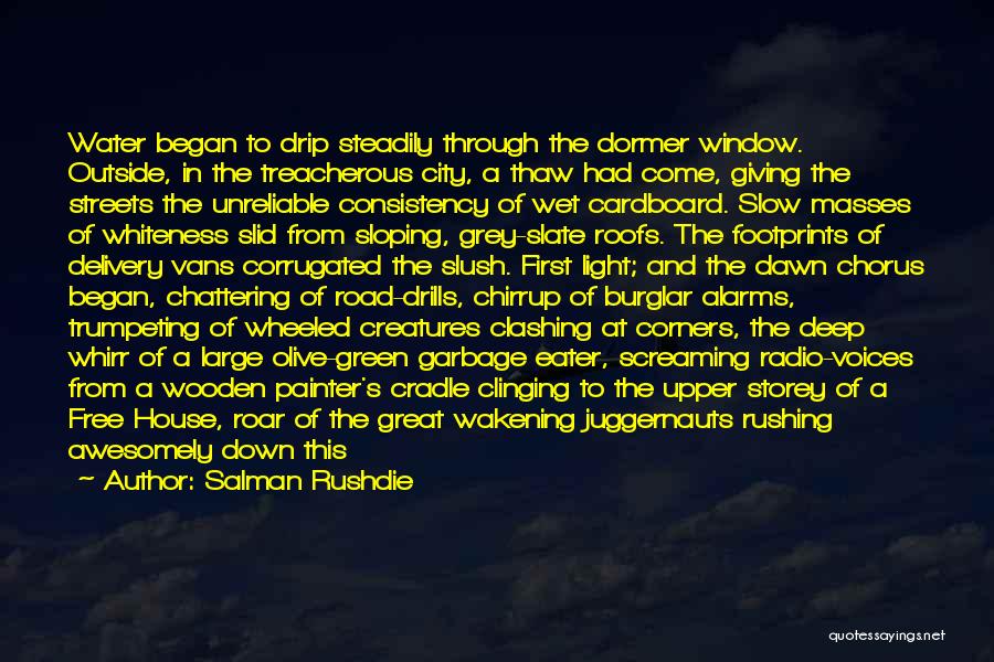 Salman Rushdie Quotes: Water Began To Drip Steadily Through The Dormer Window. Outside, In The Treacherous City, A Thaw Had Come, Giving The