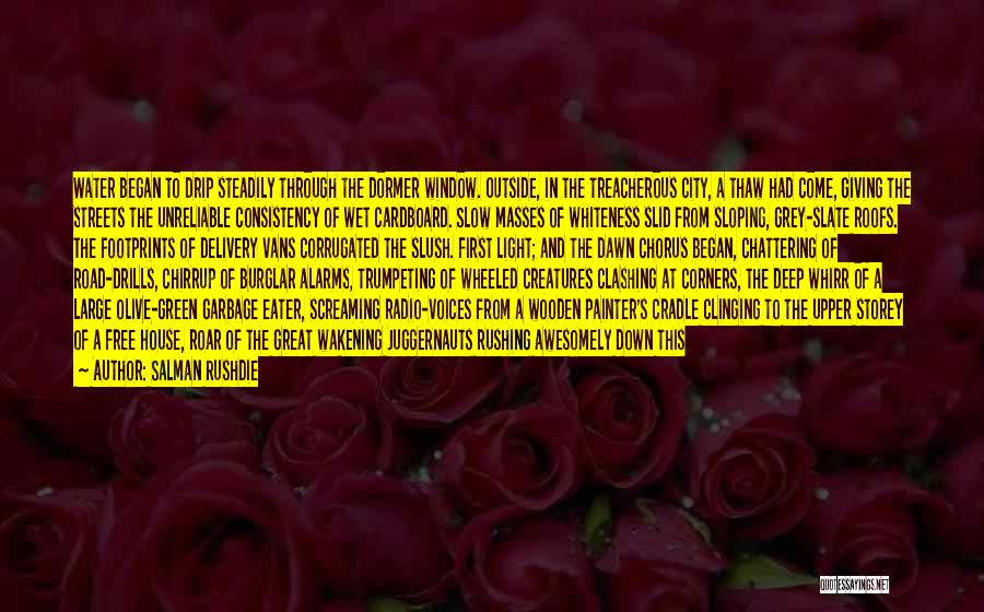 Salman Rushdie Quotes: Water Began To Drip Steadily Through The Dormer Window. Outside, In The Treacherous City, A Thaw Had Come, Giving The