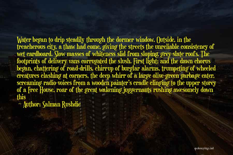 Salman Rushdie Quotes: Water Began To Drip Steadily Through The Dormer Window. Outside, In The Treacherous City, A Thaw Had Come, Giving The