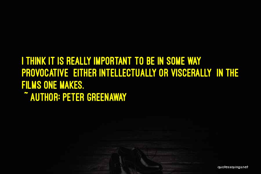 Peter Greenaway Quotes: I Think It Is Really Important To Be In Some Way Provocative Either Intellectually Or Viscerally In The Films One