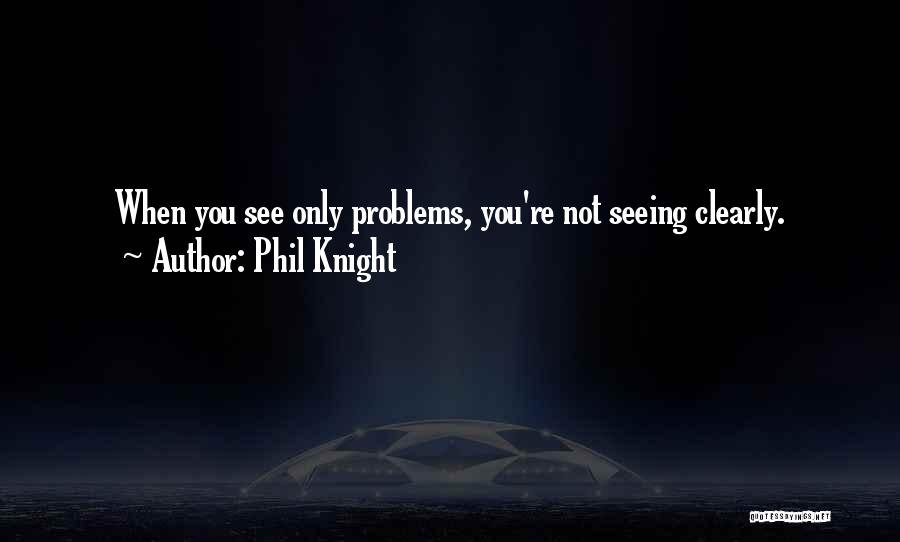 Phil Knight Quotes: When You See Only Problems, You're Not Seeing Clearly.