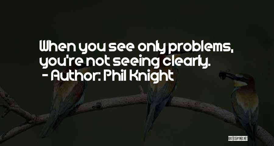 Phil Knight Quotes: When You See Only Problems, You're Not Seeing Clearly.