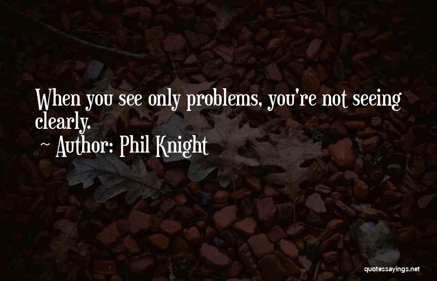 Phil Knight Quotes: When You See Only Problems, You're Not Seeing Clearly.