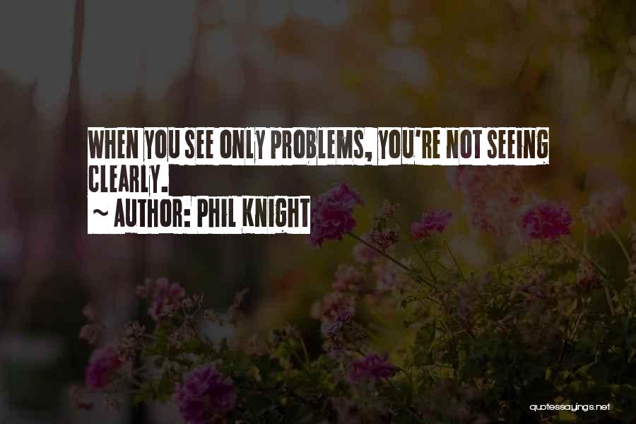 Phil Knight Quotes: When You See Only Problems, You're Not Seeing Clearly.