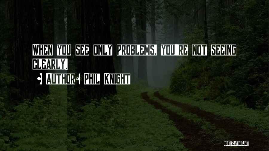 Phil Knight Quotes: When You See Only Problems, You're Not Seeing Clearly.