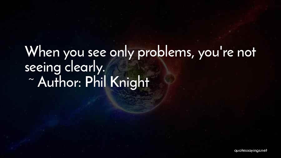 Phil Knight Quotes: When You See Only Problems, You're Not Seeing Clearly.