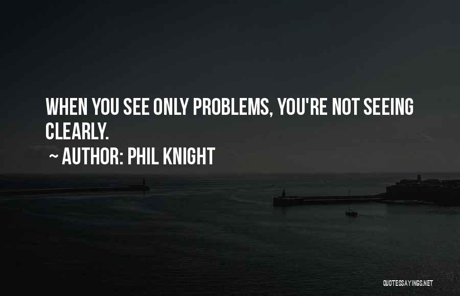 Phil Knight Quotes: When You See Only Problems, You're Not Seeing Clearly.