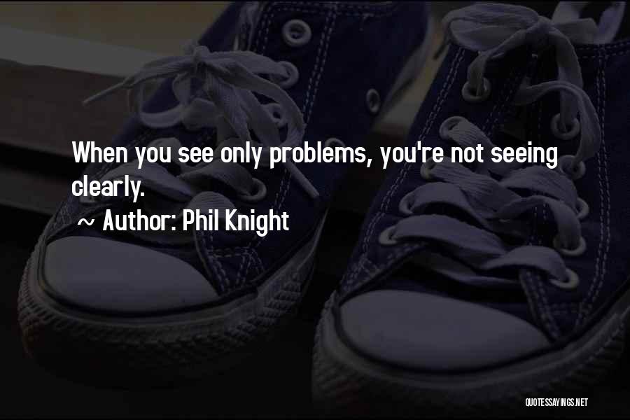 Phil Knight Quotes: When You See Only Problems, You're Not Seeing Clearly.